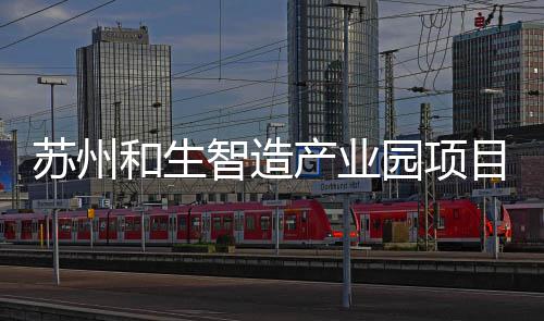 和生目开工建园项苏州设智造产业